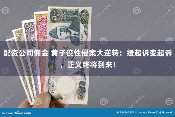 配资公司佣金 黄子佼性侵案大逆转：缓起诉变起诉，正义终将到来！