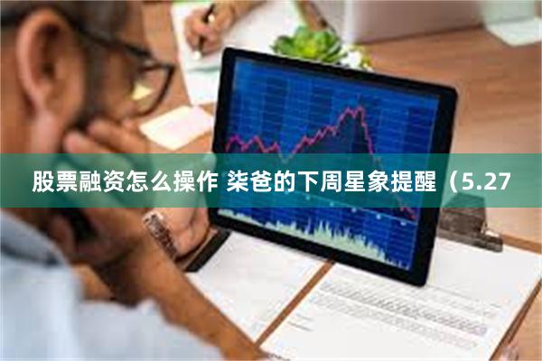 股票融资怎么操作 柒爸的下周星象提醒（5.27