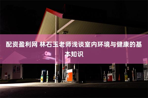 配资盈利网 林石玉老师浅谈室内环境与健康的基本知识