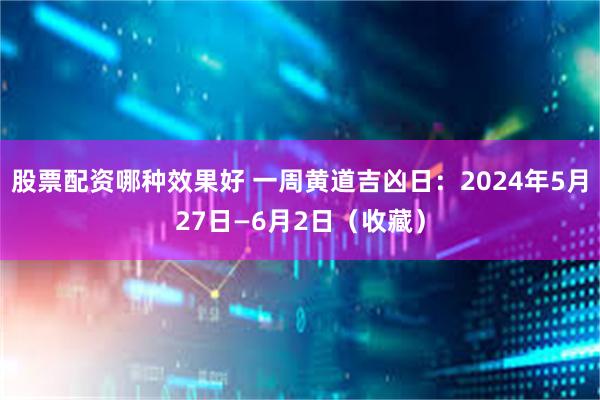 股票配资哪种效果好 一周黄道吉凶日：2024年5月27日—6月2日（收藏）