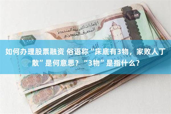 如何办理股票融资 俗语称“床底有3物，家败人丁散”是何意思？“3物”是指什么？