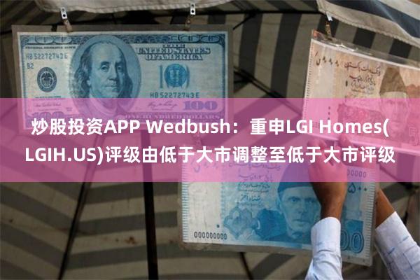 炒股投资APP Wedbush：重申LGI Homes(LGIH.US)评级由低于大市调整至低于大市评级