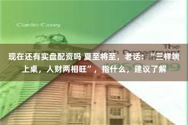 现在还有实盘配资吗 夏至将至，老话：“三样端上桌，人财两相旺”，指什么，建议了解