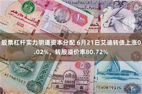 股票杠杆实力明道资本分配 6月21日艾迪转债上涨0.02%，转股溢价率80.72%