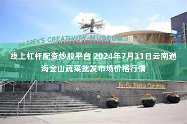 线上杠杆配资炒股平台 2024年7月31日云南通海金山蔬菜批发市场价格行情