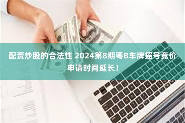 配资炒股的合法性 2024第8期粤B车牌摇号竞价申请时间延长！