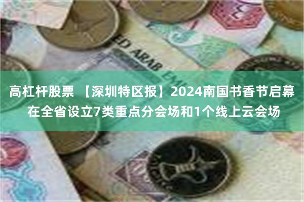 高杠杆股票 【深圳特区报】2024南国书香节启幕 在全省设立7类重点分会场和1个线上云会场