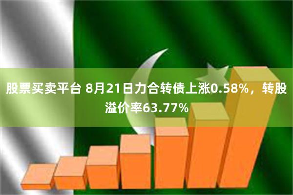 股票买卖平台 8月21日力合转债上涨0.58%，转股溢价率63.77%