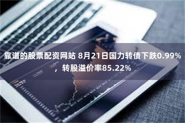 靠谱的股票配资网站 8月21日国力转债下跌0.99%，转股溢价率85.22%