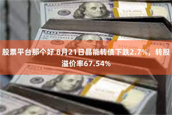 股票平台那个好 8月21日晶能转债下跌2.7%，转股溢价率67.54%