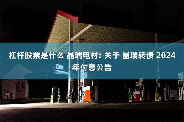 杠杆股票是什么 晶瑞电材: 关于 晶瑞转债 2024年付息公告