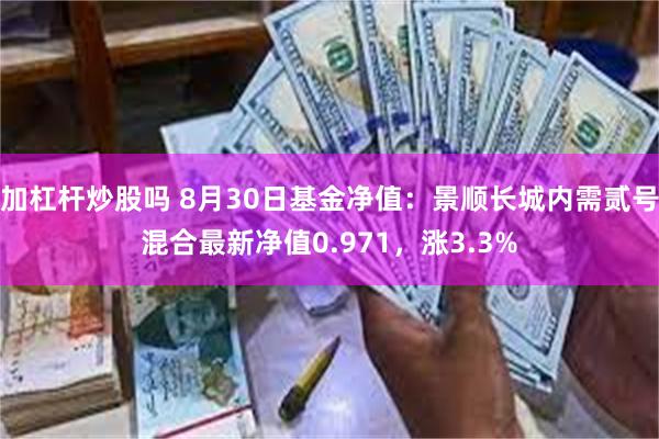 加杠杆炒股吗 8月30日基金净值：景顺长城内需贰号混合最新净值0.971，涨3.3%