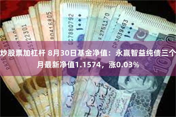 炒股票加杠杆 8月30日基金净值：永赢智益纯债三个月最新净值1.1574，涨0.03%