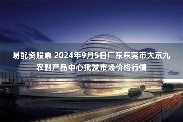 易配资股票 2024年9月5日广东东莞市大京九农副产品中心批发市场价格行情