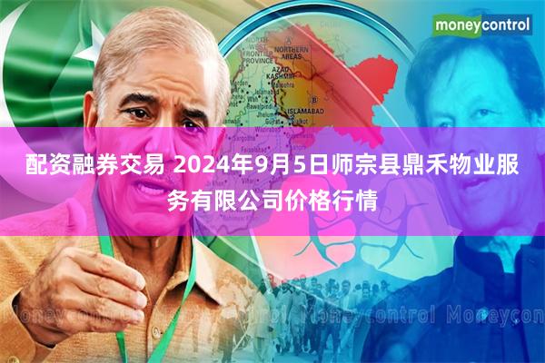 配资融券交易 2024年9月5日师宗县鼎禾物业服务有限公司价格行情