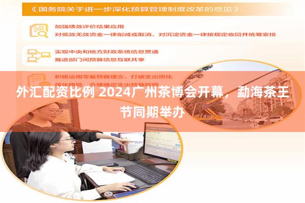 外汇配资比例 2024广州茶博会开幕，勐海茶王节同期举办