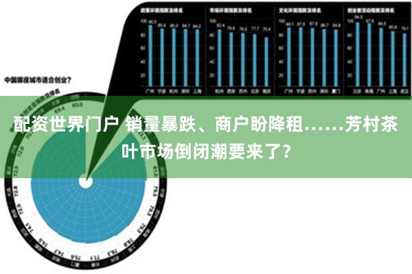 配资世界门户 销量暴跌、商户盼降租……芳村茶叶市场倒闭潮要来了？