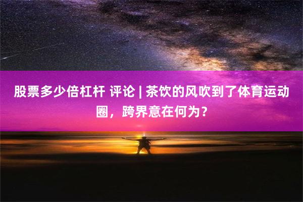 股票多少倍杠杆 评论 | 茶饮的风吹到了体育运动圈，跨界意在何为？