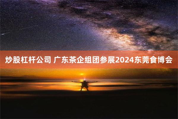 炒股杠杆公司 广东茶企组团参展2024东莞食博会