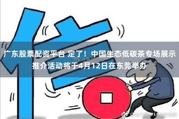 广东股票配资平台 定了！中国生态低碳茶专场展示推介活动将于4月12日在东莞举办