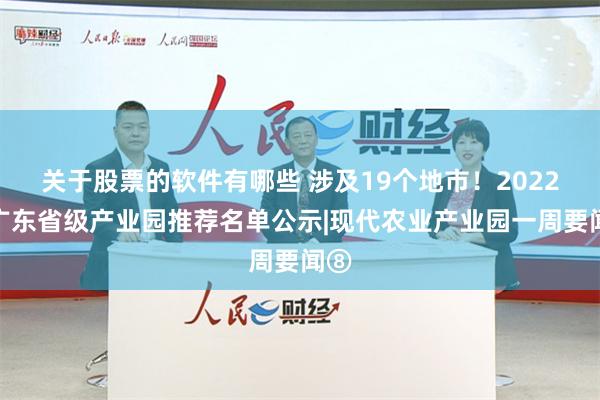 关于股票的软件有哪些 涉及19个地市！2022年广东省级产业园推荐名单公示|现代农业产业园一周要闻⑧