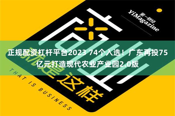 正规配资杠杆平台2023 74个入选！广东再投75亿元打造现代农业产业园2.0版