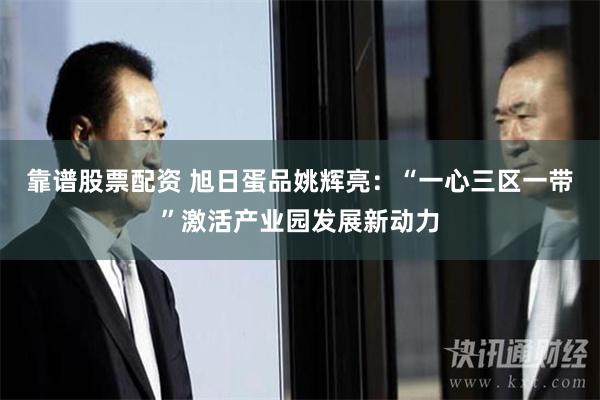 靠谱股票配资 旭日蛋品姚辉亮：“一心三区一带”激活产业园发展新动力