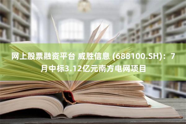 网上股票融资平台 威胜信息 (688100.SH)：7月中标3.12亿元南方电网项目