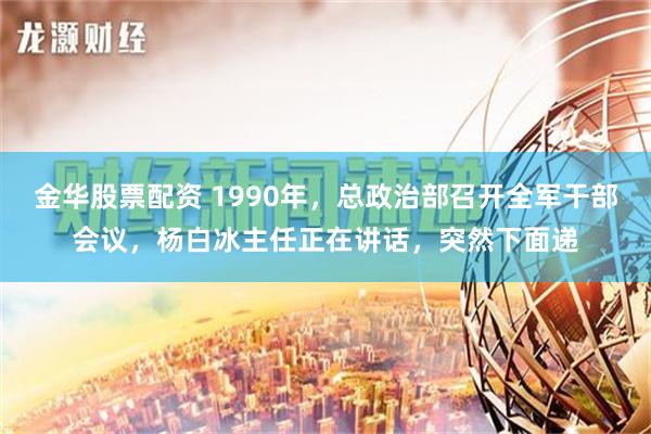 金华股票配资 1990年，总政治部召开全军干部会议，杨白冰主任正在讲话，突然下面递