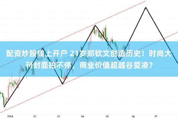 配资炒股线上开户 21岁郑钦文创造历史！时尚大刊封面拍不停，商业价值超越谷爱凌？