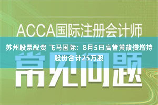 苏州股票配资 飞马国际：8月5日高管黄筱赟增持股份合计25万股