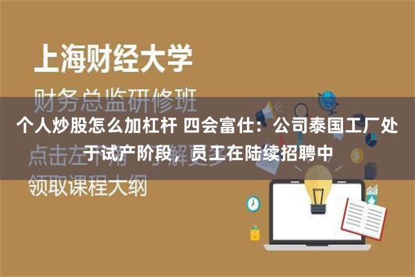 个人炒股怎么加杠杆 四会富仕：公司泰国工厂处于试产阶段，员工在陆续招聘中