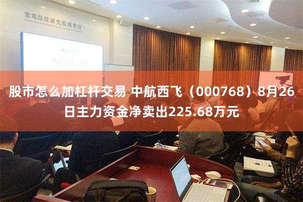 股市怎么加杠杆交易 中航西飞（000768）8月26日主力资金净卖出225.68万元