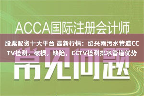 股票配资十大平台 最新行情：绍兴雨污水管道CCTV检测，破损，缺陷，CCTV检测排水管道优势