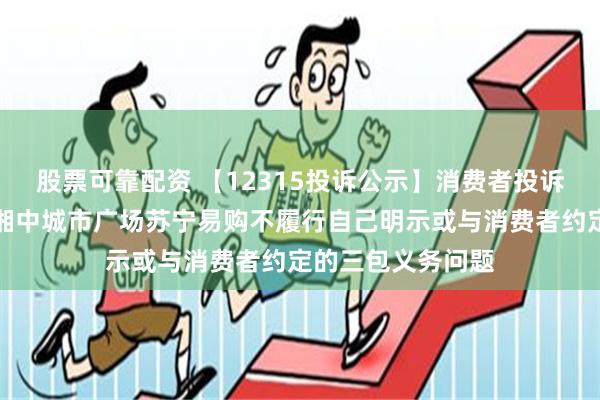 股票可靠配资 【12315投诉公示】消费者投诉资兴市资兴大道湘中城市广场苏宁易购不履行自己明示或与消费者约定的三包义务问题