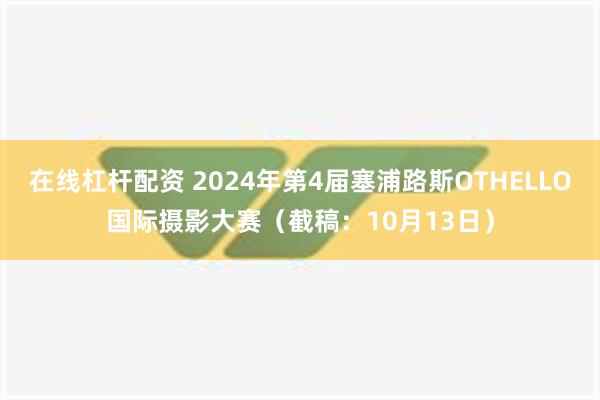 在线杠杆配资 2024年第4届塞浦路斯OTHELLO国际摄影大赛（截稿：10月13日）