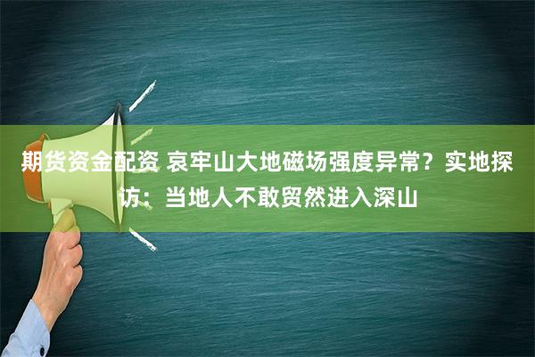 期货资金配资 哀牢山大地磁场强度异常？实地探访：当地人不敢贸然进入深山