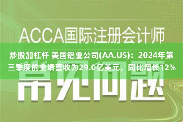 炒股加杠杆 美国铝业公司(AA.US)：2024年第三季度的业绩营收为29.0亿美元，同比增长12%