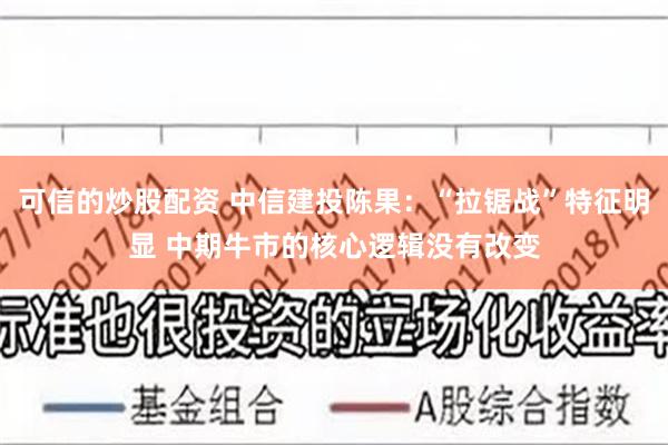 可信的炒股配资 中信建投陈果：“拉锯战”特征明显 中期牛市的核心逻辑没有改变