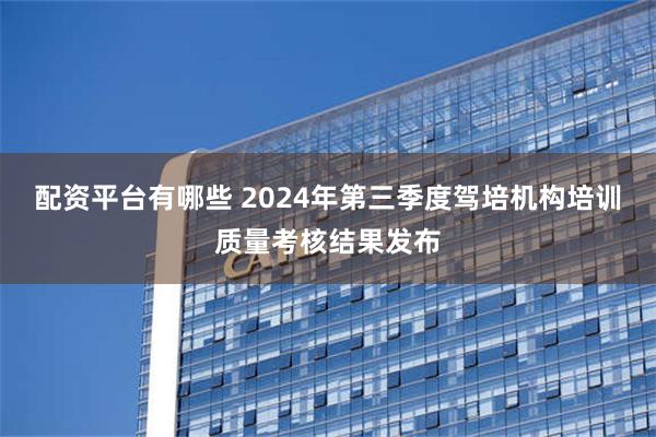 配资平台有哪些 2024年第三季度驾培机构培训质量考核结果发布