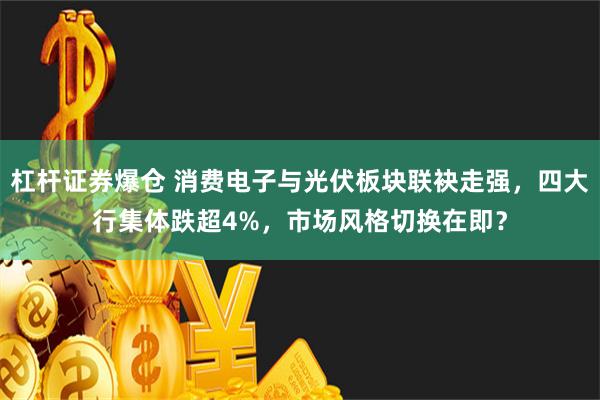 杠杆证券爆仓 消费电子与光伏板块联袂走强，四大行集体跌超4%，市场风格切换在即？