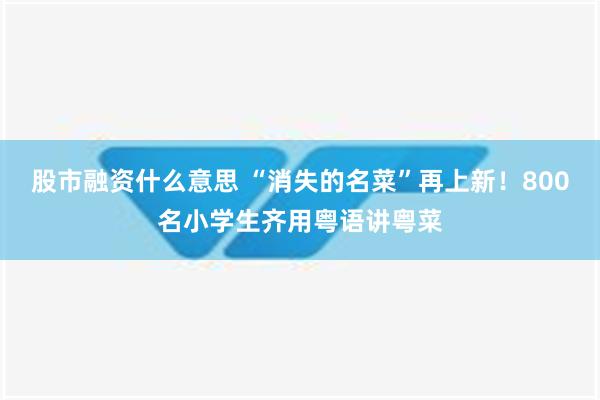 股市融资什么意思 “消失的名菜”再上新！800名小学生齐用粤语讲粤菜