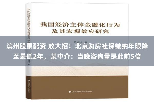 滨州股票配资 放大招！北京购房社保缴纳年限降至最低2年，某中介：当晚咨询量是此前5倍