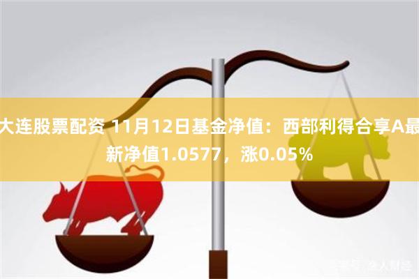 大连股票配资 11月12日基金净值：西部利得合享A最新净值1.0577，涨0.05%