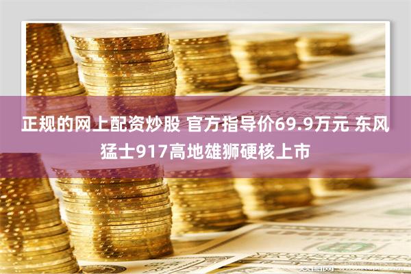 正规的网上配资炒股 官方指导价69.9万元 东风猛士917高地雄狮硬核上市