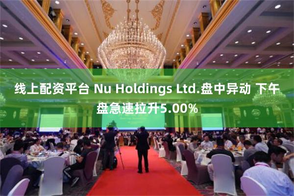 线上配资平台 Nu Holdings Ltd.盘中异动 下午盘急速拉升5.00%