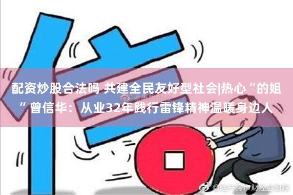 配资炒股合法吗 共建全民友好型社会|热心“的姐”曾信华：从业32年践行雷锋精神温暖身边人