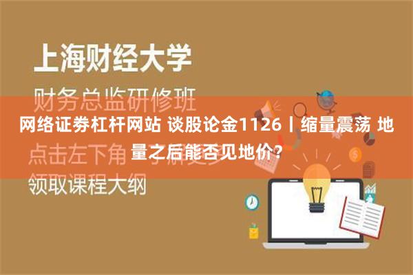 网络证劵杠杆网站 谈股论金1126丨缩量震荡 地量之后能否见地价？