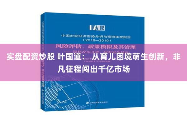 实盘配资炒股 叶国道： 从育儿困境萌生创新，非凡征程闯出千亿市场