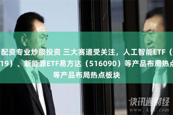 配资专业炒股投资 三大赛道受关注，人工智能ETF（159819）、新能源ETF易方达（516090）等产品布局热点板块